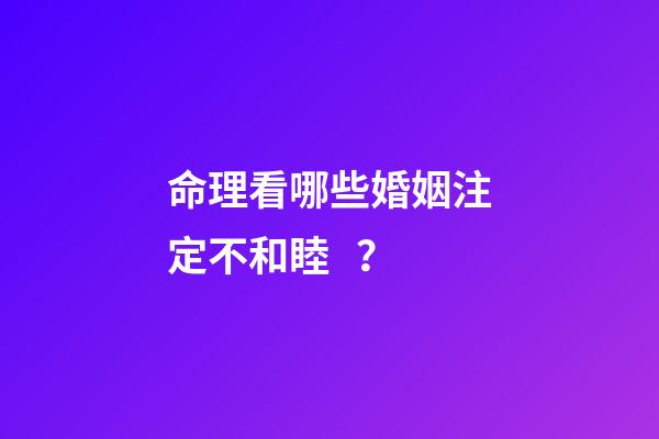 命理看哪些婚姻注定不和睦？